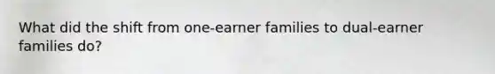 What did the shift from one-earner families to dual-earner families do?