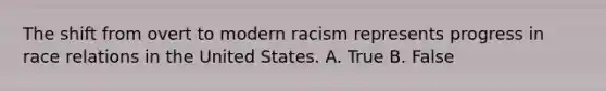 The shift from overt to modern racism represents progress in race relations in the United States. A. True B. False