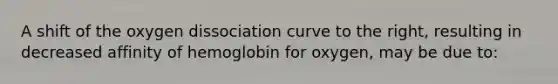 A shift of the oxygen dissociation curve to the right, resulting in decreased affinity of hemoglobin for oxygen, may be due to: