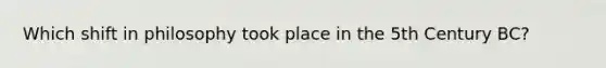 Which shift in philosophy took place in the 5th Century BC?