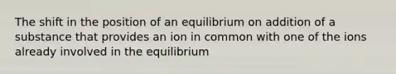 The shift in the position of an equilibrium on addition of a substance that provides an ion in common with one of the ions already involved in the equilibrium