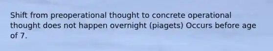 Shift from preoperational thought to concrete operational thought does not happen overnight (piagets) Occurs before age of 7.