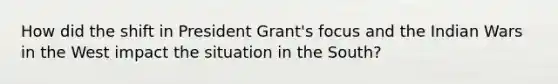 How did the shift in President Grant's focus and the Indian Wars in the West impact the situation in the South?