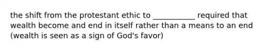 the shift from the protestant ethic to ___________ required that wealth become and end in itself rather than a means to an end (wealth is seen as a sign of God's favor)