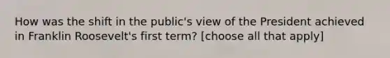 How was the shift in the public's view of the President achieved in Franklin Roosevelt's first term? [choose all that apply]