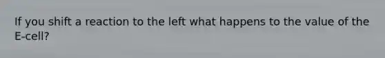 If you shift a reaction to the left what happens to the value of the E-cell?