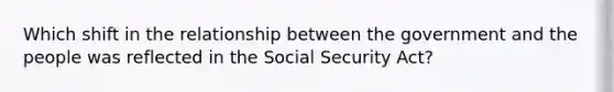 Which shift in the relationship between the government and the people was reflected in the Social Security Act?