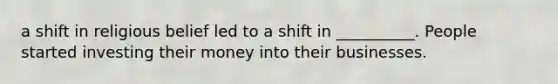 a shift in religious belief led to a shift in __________. People started investing their money into their businesses.
