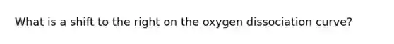 What is a shift to the right on the oxygen dissociation curve?