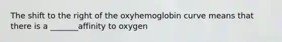 The shift to the right of the oxyhemoglobin curve means that there is a _______affinity to oxygen