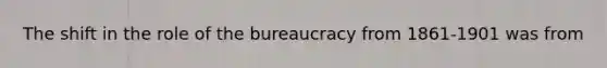 The shift in the role of the bureaucracy from 1861-1901 was from