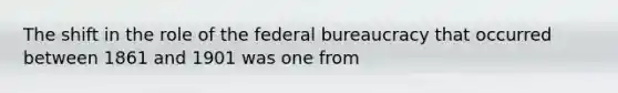 The shift in the role of the federal bureaucracy that occurred between 1861 and 1901 was one from