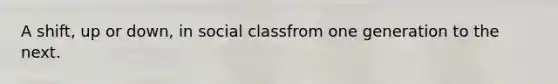A shift, up or down, in social classfrom one generation to the next.