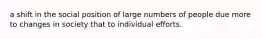 a shift in the social position of large numbers of people due more to changes in society that to individual efforts.