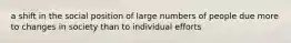 a shift in the social position of large numbers of people due more to changes in society than to individual efforts