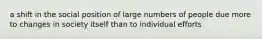 a shift in the social position of large numbers of people due more to changes in society itself than to individual efforts