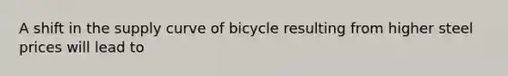 A shift in the supply curve of bicycle resulting from higher steel prices will lead to