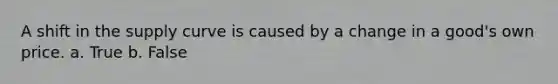 A shift in the supply curve is caused by a change in a good's own price. a. True b. False