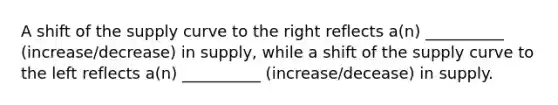 A shift of the supply curve to the right reflects a(n) __________ (increase/decrease) in supply, while a shift of the supply curve to the left reflects a(n) __________ (increase/decease) in supply.