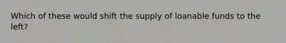 Which of these would shift the supply of loanable funds to the left?
