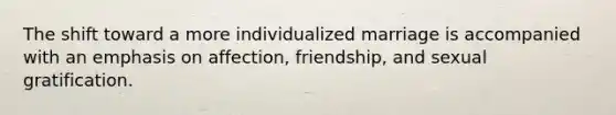 The shift toward a more individualized marriage is accompanied with an emphasis on affection, friendship, and sexual gratification.