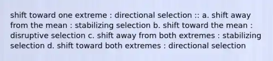 shift toward one extreme : directional selection :: a. shift away from the mean : stabilizing selection b. shift toward the mean : disruptive selection c. shift away from both extremes : stabilizing selection d. shift toward both extremes : directional selection