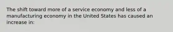 The shift toward more of a service economy and less of a manufacturing economy in the United States has caused an increase in: