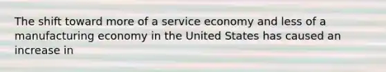 The shift toward more of a service economy and less of a manufacturing economy in the United States has caused an increase in