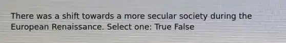 There was a shift towards a more secular society during the European Renaissance. Select one: True False