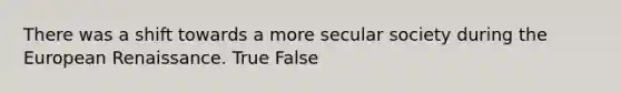 There was a shift towards a more secular society during the European Renaissance. True False