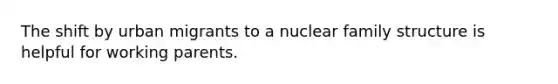 The shift by urban migrants to a nuclear family structure is helpful for working parents.