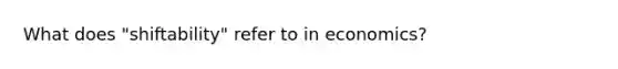 What does "shiftability" refer to in economics?