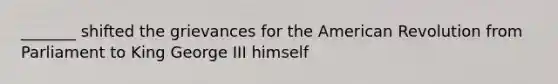 _______ shifted the grievances for the American Revolution from Parliament to King George III himself