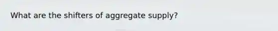 What are the shifters of aggregate supply?