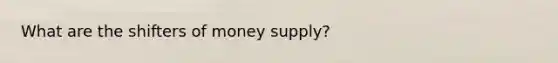 What are the shifters of money supply?