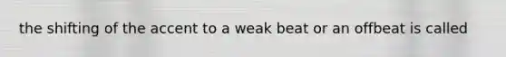 the shifting of the accent to a weak beat or an offbeat is called