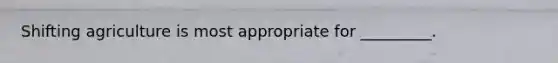 Shifting agriculture is most appropriate for _________.