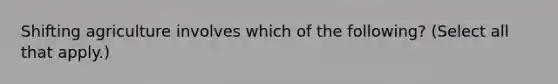 Shifting agriculture involves which of the following? (Select all that apply.)