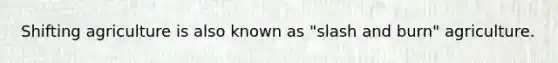 Shifting agriculture is also known as "slash and burn" agriculture.