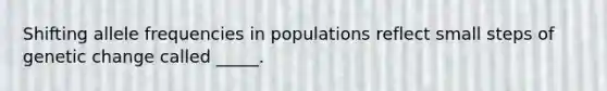 Shifting allele frequencies in populations reflect small steps of genetic change called _____.