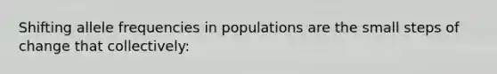 Shifting allele frequencies in populations are the small steps of change that collectively: