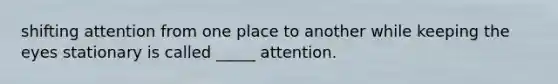 shifting attention from one place to another while keeping the eyes stationary is called _____ attention.