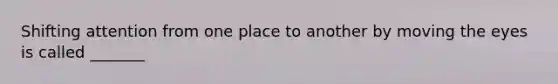 Shifting attention from one place to another by moving the eyes is called _______