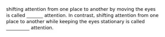 shifting attention from one place to another by moving the eyes is called _______ attention. In contrast, shifting attention from one place to another while keeping the eyes stationary is called __________ attention.