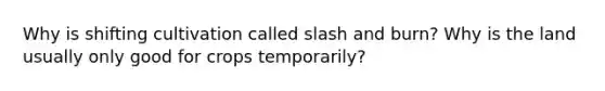 Why is shifting cultivation called slash and burn? Why is the land usually only good for crops temporarily?