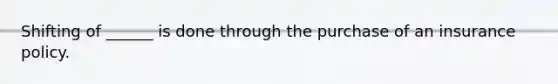 Shifting of ______ is done through the purchase of an insurance policy.