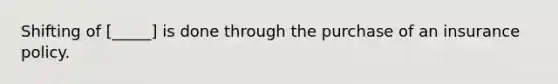 Shifting of [_____] is done through the purchase of an insurance policy.