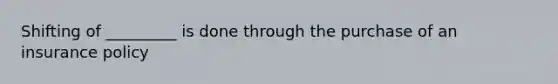 Shifting of _________ is done through the purchase of an insurance policy