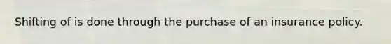 Shifting of is done through the purchase of an insurance policy.