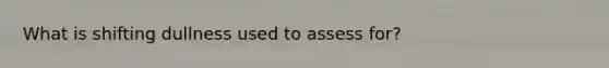 What is shifting dullness used to assess for?